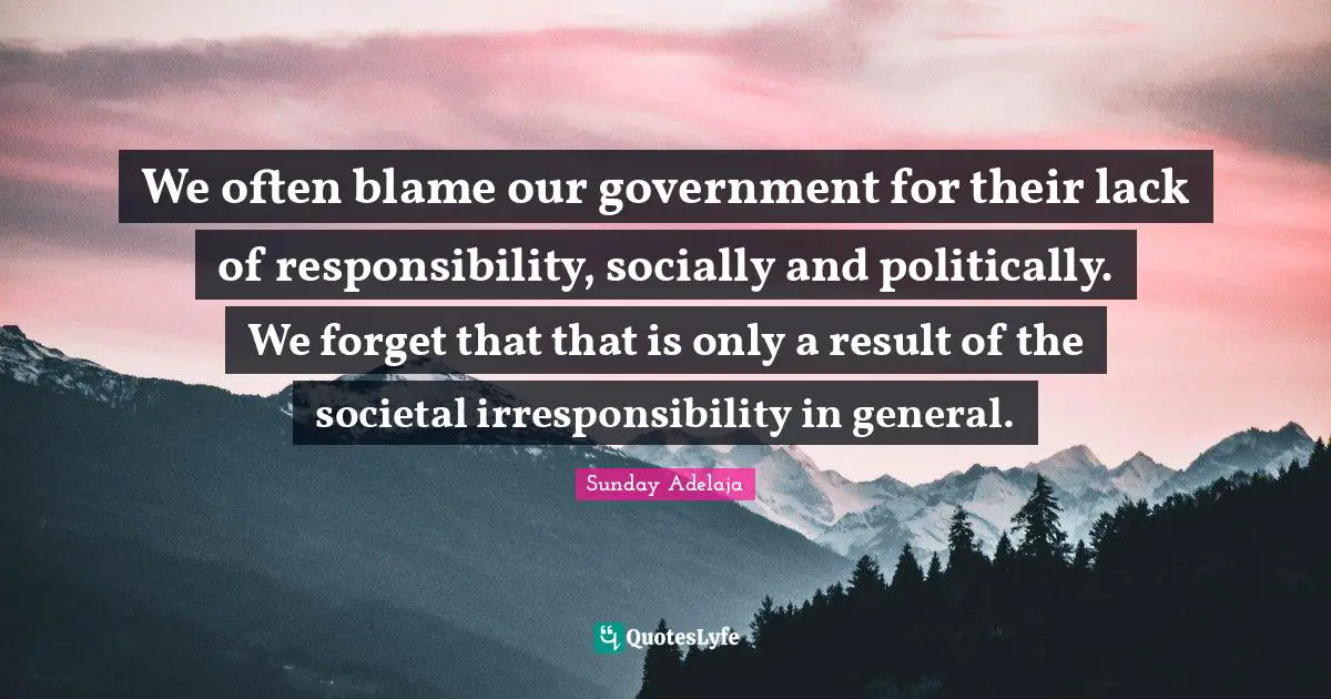 We often blame our government for their lack of responsibility, socially and politically. We forget that that is only a result of the societal irresponsibility in general.