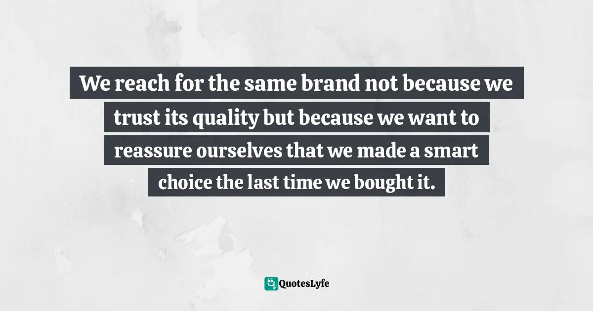 David McRaney, You Are Not So Smart: Why You Have Too Many Friends On Facebook, Why Your Memory Is Mostly Fiction, And 46 Other Ways You're Deluding Yourself Quotes: "We reach for the same brand not because we trust its quality but because we want to reassure ourselves that we made a smart choice the last time we bought it."