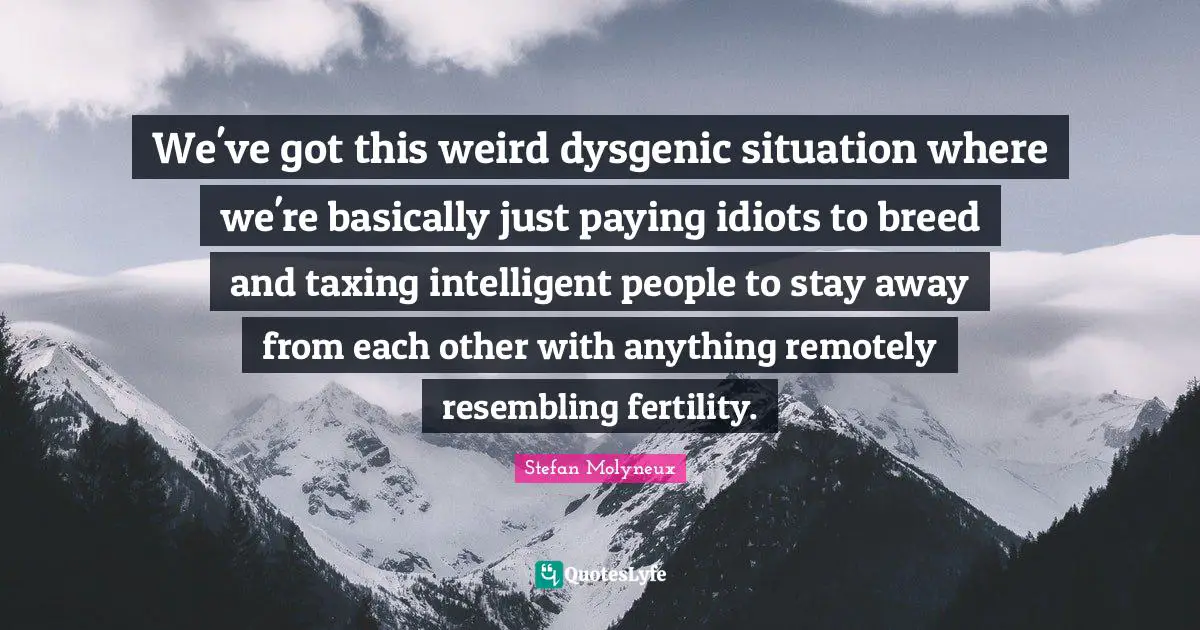 We've got this weird dysgenic situation where we're basically just paying idiots to breed and taxing intelligent people to stay away from each other with anything remotely resembling fertility.