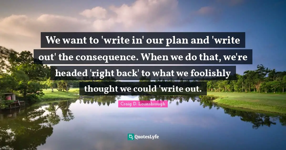 Avoid Quotes: "We want to 'write in' our plan and 'write out' the consequence. When we do that, we're headed 'right back' to what we foolishly thought we could 'write out."
