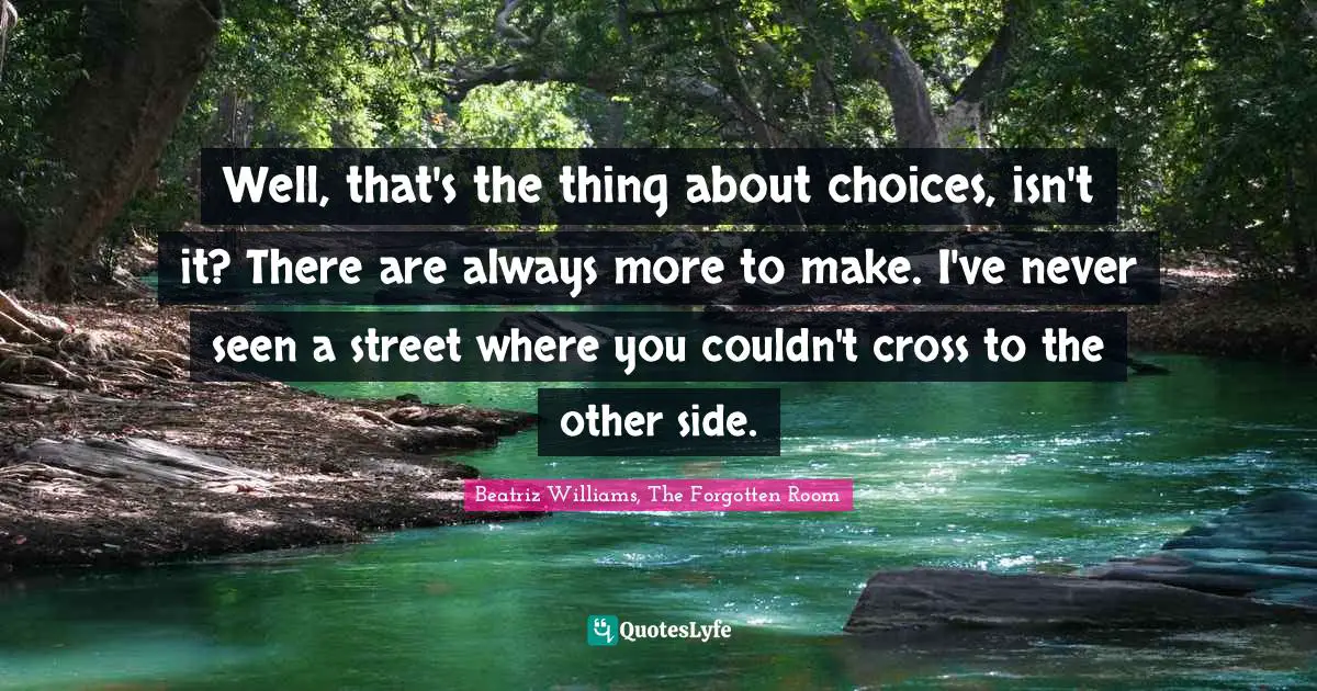 Well, that's the thing about choices, isn't it? There are always more to make. I've never seen a street where you couldn't cross to the other side.