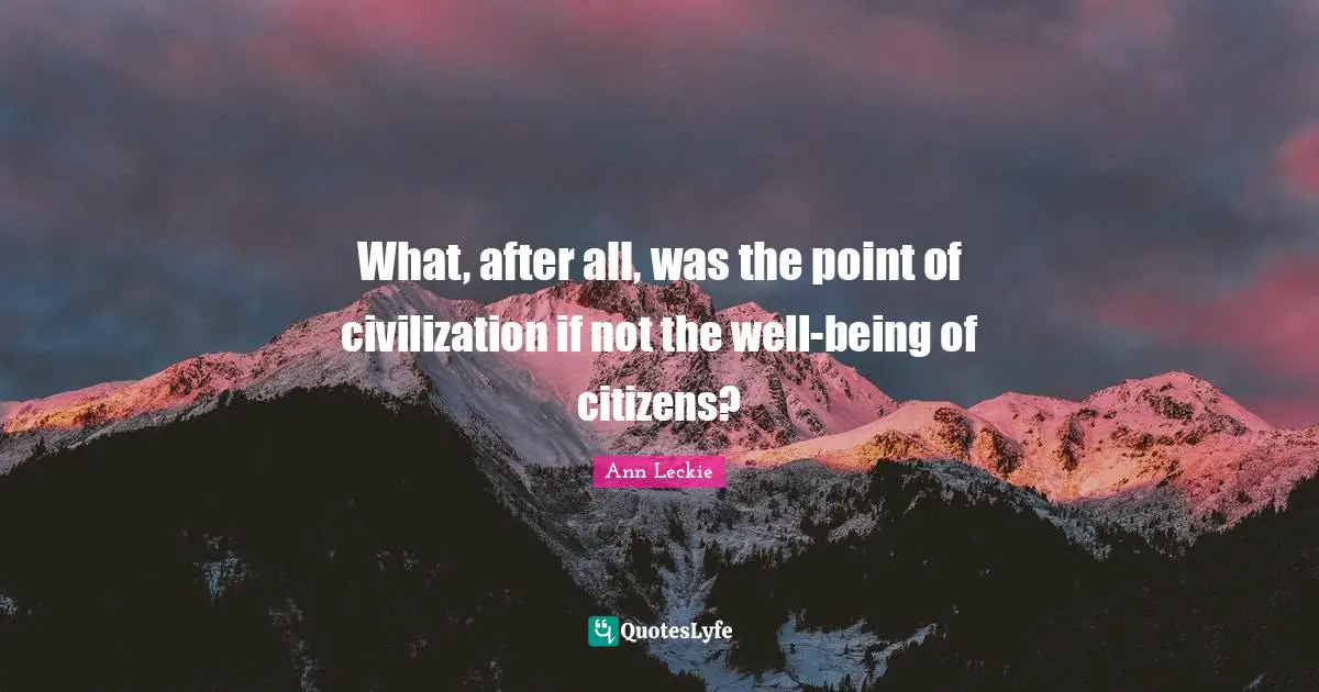 What, after all, was the point of civilization if not the well-being of citizens?