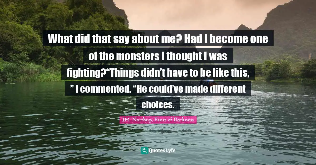 What did that say about me? Had I become one of the monsters I thought I was fighting?“Things didn’t have to be like this, ” I commented. “He could’ve made different choices.