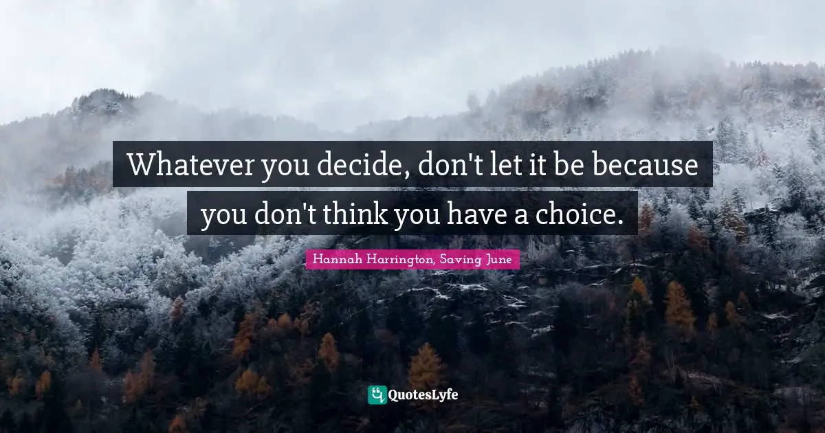 Whatever you decide, don't let it be because you don't think you have a choice.