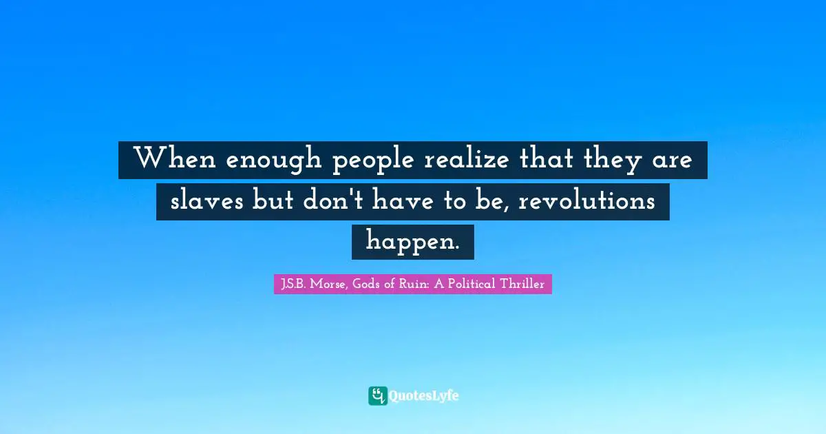 When enough people realize that they are slaves but don't have to be, revolutions happen.