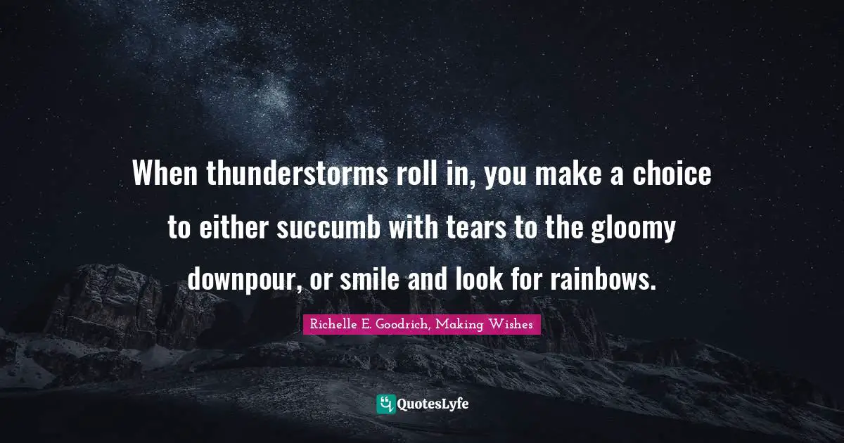 When thunderstorms roll in, you make a choice to either succumb with tears to the gloomy downpour, or smile and look for rainbows.