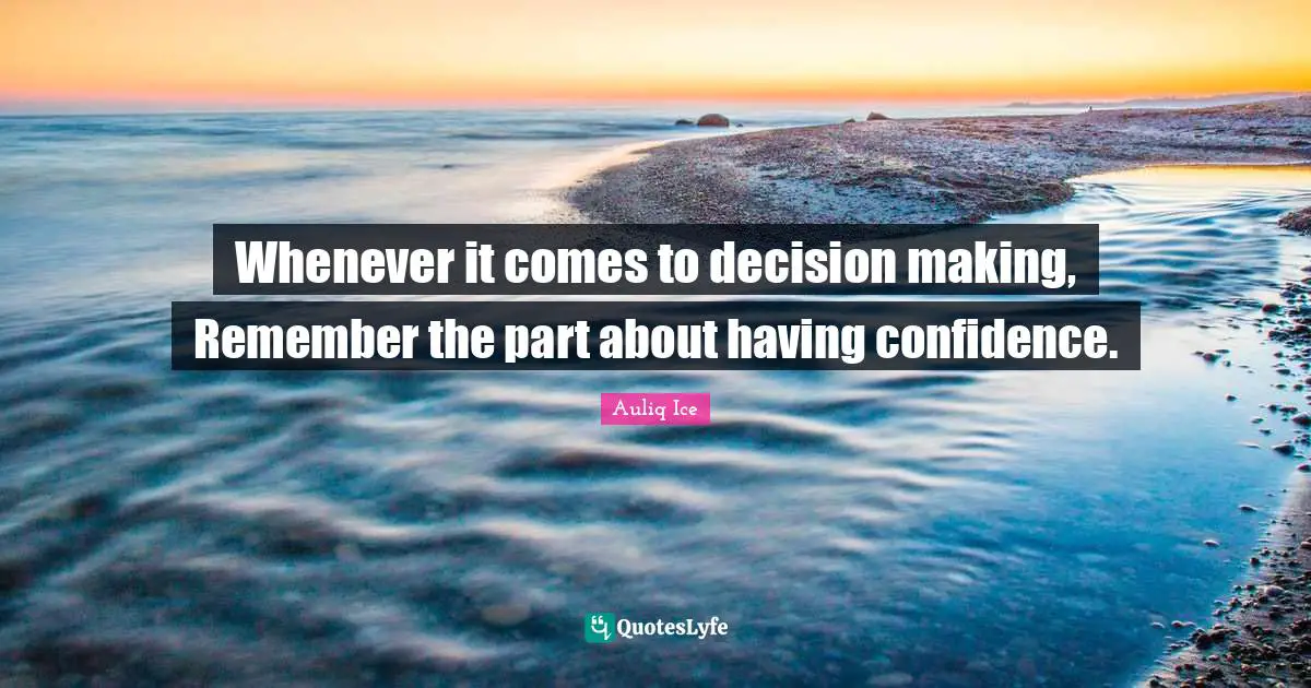 Whenever it comes to decision making, Remember the part about having confidence.
