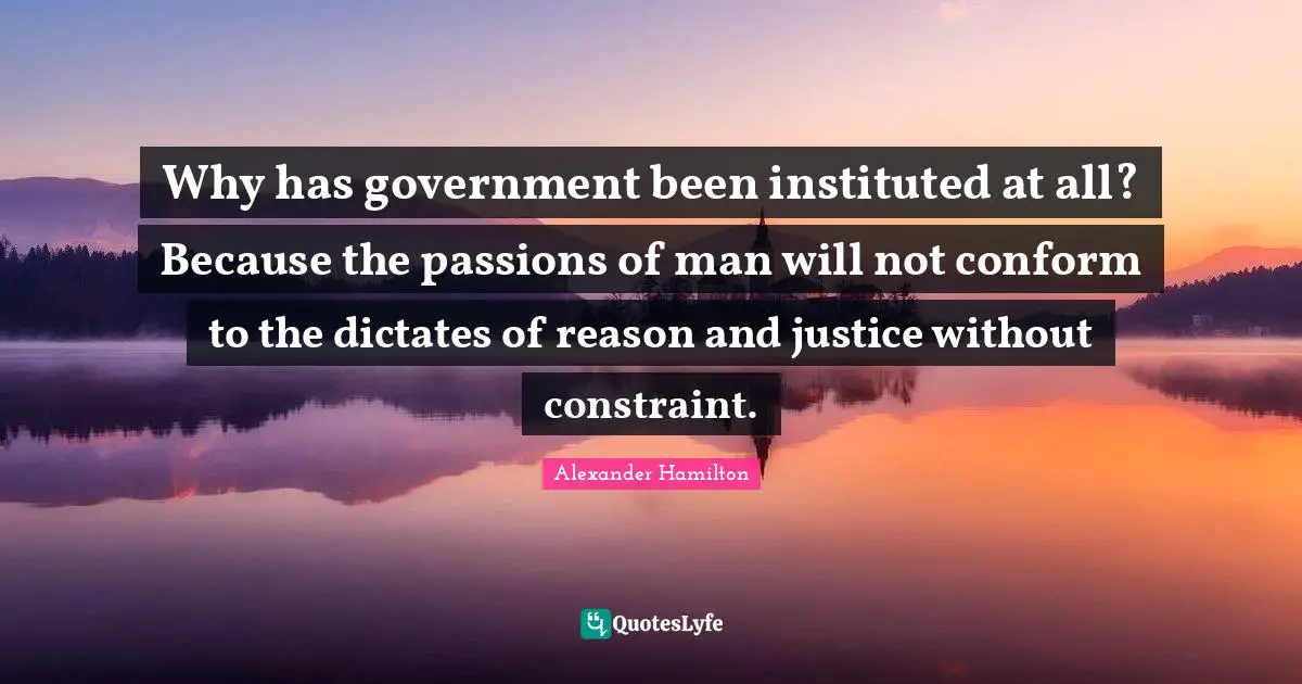 Why has government been instituted at all? Because the passions of man will not conform to the dictates of reason and justice without constraint.