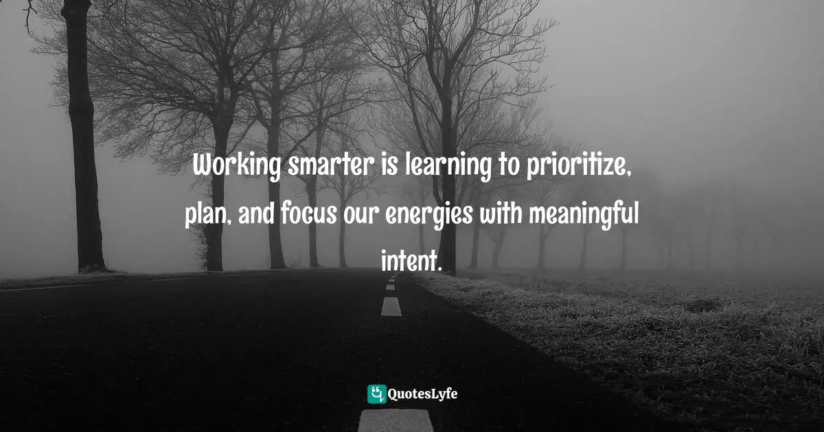Michael Thomas Sunnarborg, Balancing Work, Relationships & Life In Three Simple Steps Quotes: "Working smarter is learning to prioritize, plan, and focus our energies with meaningful intent."