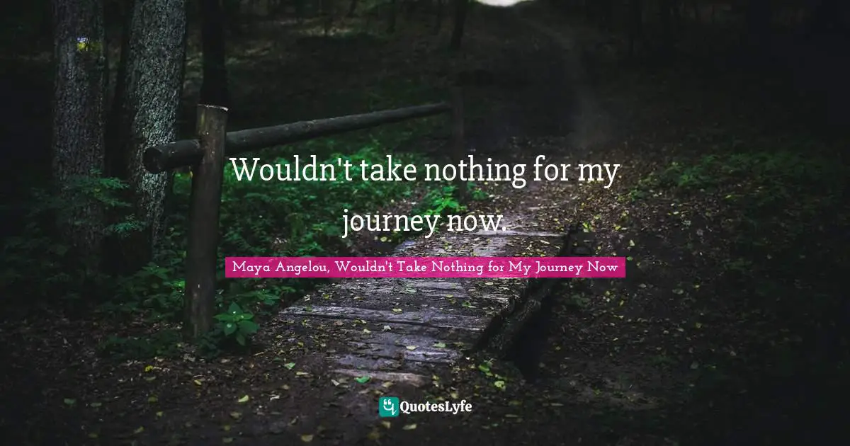Maya Angelou, Wouldn't Take Nothing for My Journey Now Quotes: Wouldn't take nothing for my journey now.