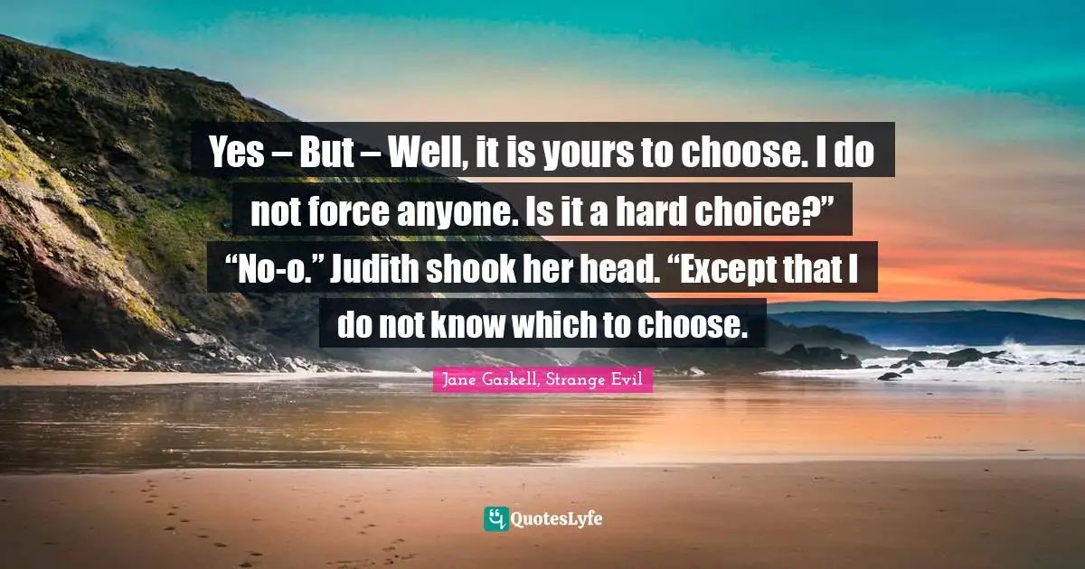Yes – But – Well, it is yours to choose. I do not force anyone. Is it a hard choice?” “No-o.” Judith shook her head. “Except that I do not know which to choose.