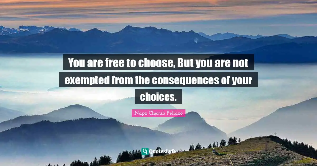 You are free to choose, But you are not exempted from the consequences of your choices.