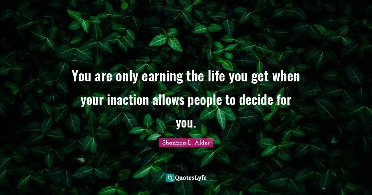 Undecided Quotes: "You are only earning the life you get when your inaction allows people to decide for you."