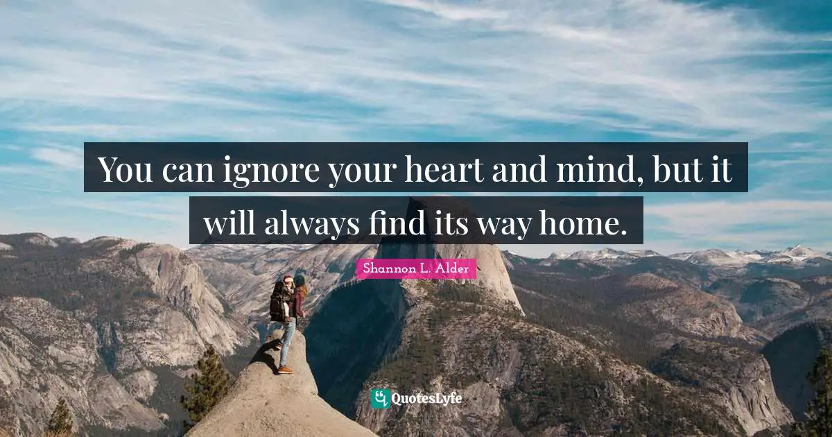 You can ignore your heart and mind, but it will always find its way home.