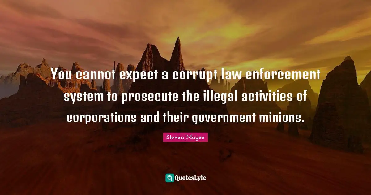 Activities Quotes: "You cannot expect a corrupt law enforcement system to prosecute the illegal activities of corporations and their government minions."