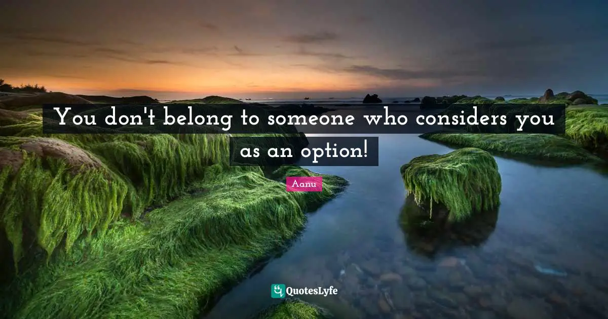 You don't belong to someone who considers you as an option!