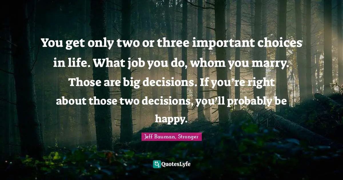 You get only two or three important choices in life. What job you do, whom you marry. Those are big decisions. If you’re right about those two decisions, you’ll probably be happy.