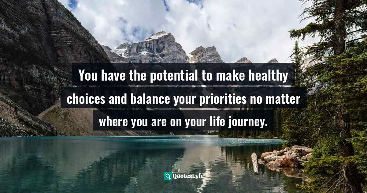 Balanced Life Quotes: "You have the potential to make healthy choices and balance your priorities no matter where you are on your life journey."