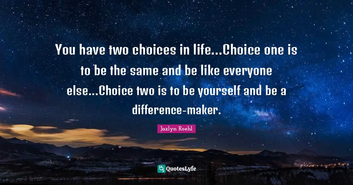 You have two choices in life...Choice one is to be the same and be like everyone else...Choice two is to be yourself and be a difference-maker.