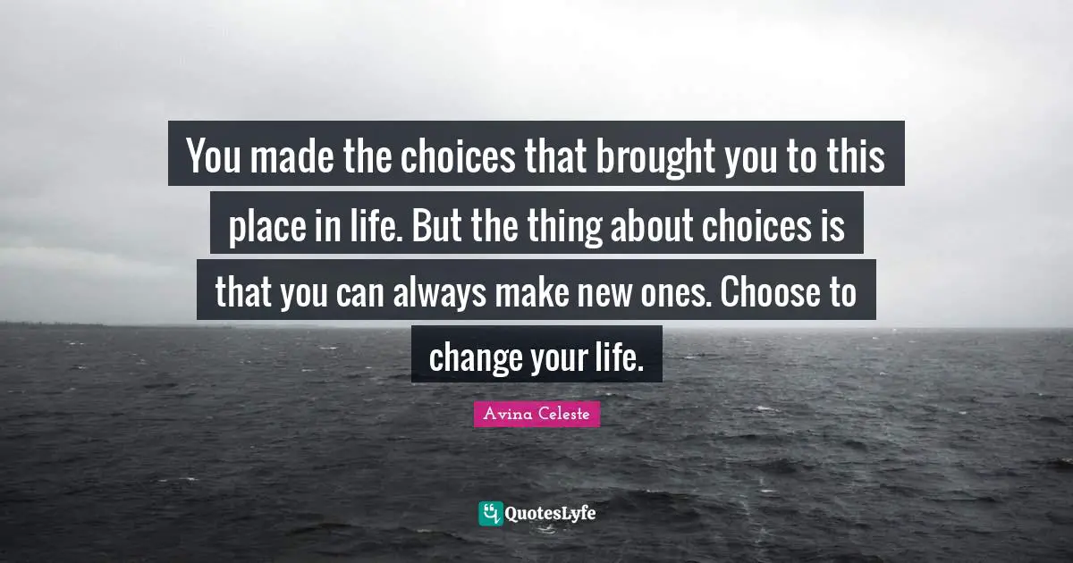 Self Development Quotes: "You made the choices that brought you to this place in life. But the thing about choices is that you can always make new ones. Choose to change your life."