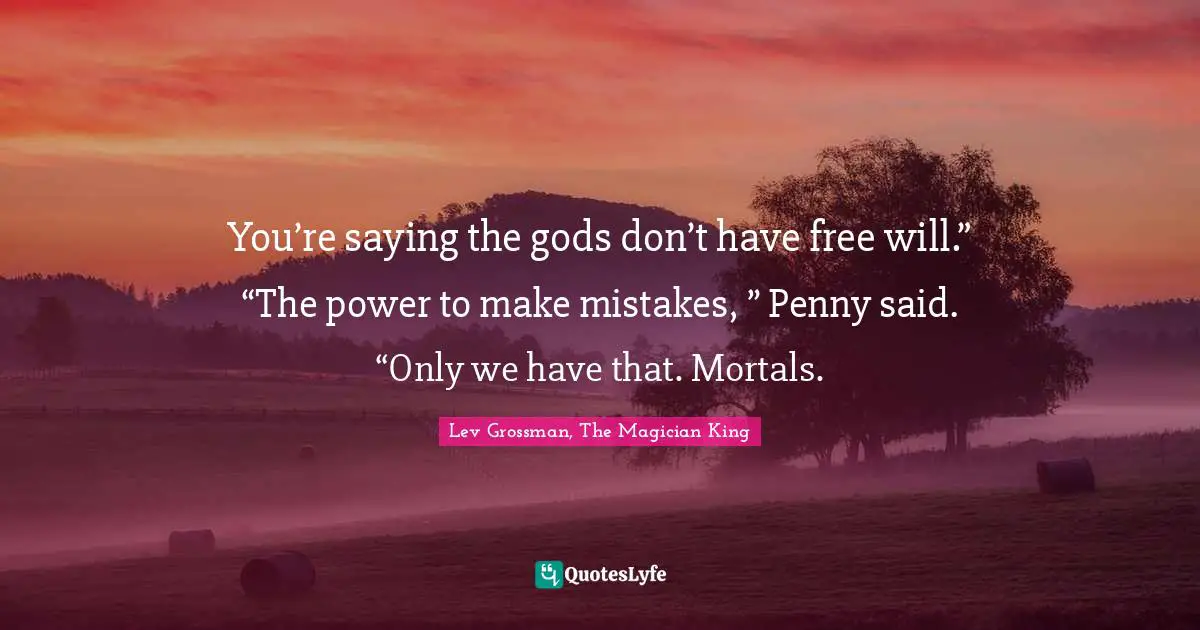 You’re saying the gods don’t have free will.” “The power to make mistakes, ” Penny said. “Only we have that. Mortals.