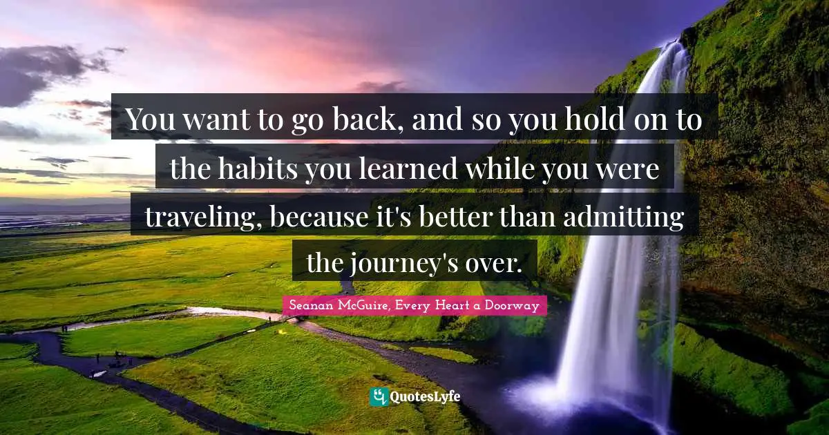 You want to go back, and so you hold on to the habits you learned while you were traveling, because it's better than admitting the journey's over.