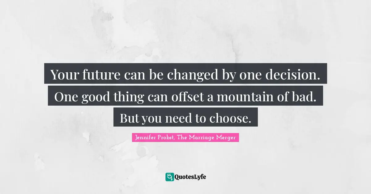Your future can be changed by one decision. One good thing can offset a mountain of bad. But you need to choose.