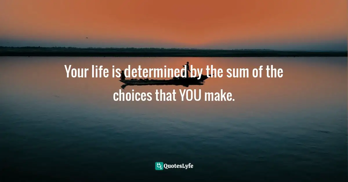 Frank Sonnenberg, BookSmart: Hundreds Of Real-world Lessons For Success And Happiness Quotes: "Your life is determined by the sum of the choices that YOU make."