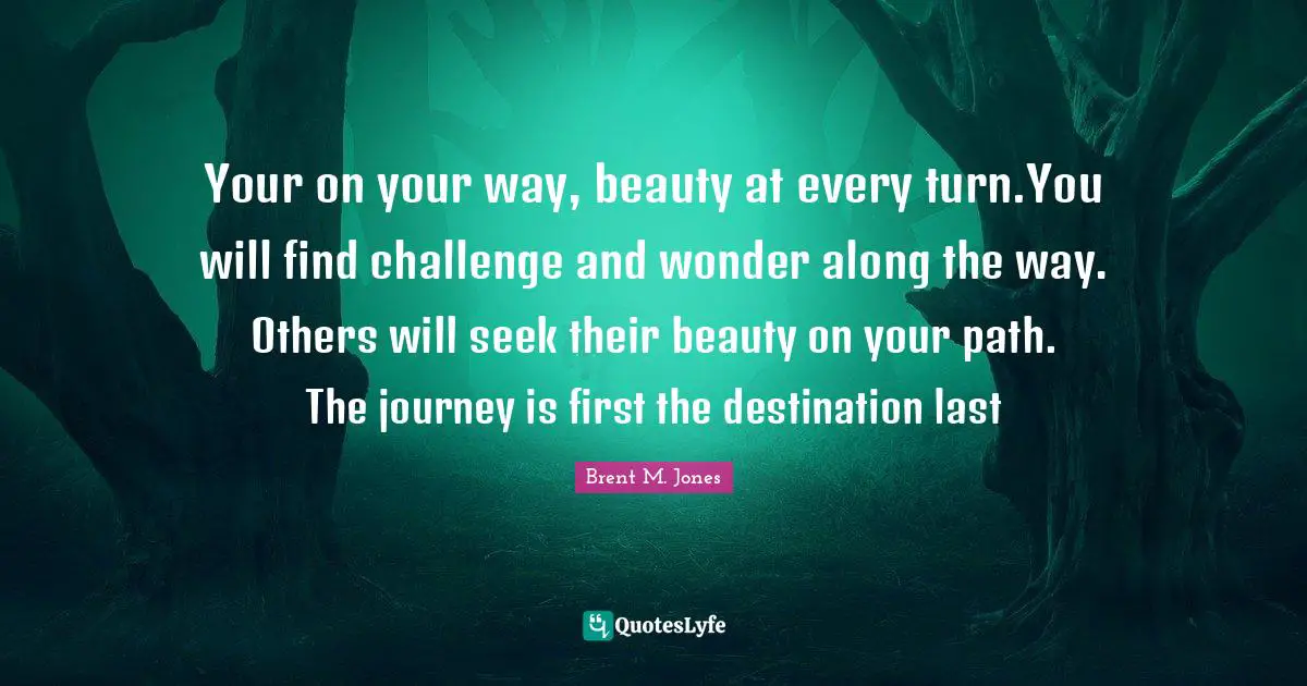 Path Of Life Quotes: "Your on your way, beauty at every turn.You will find challenge and wonder along the way. Others will seek their beauty on your path. The journey is first the destination last"