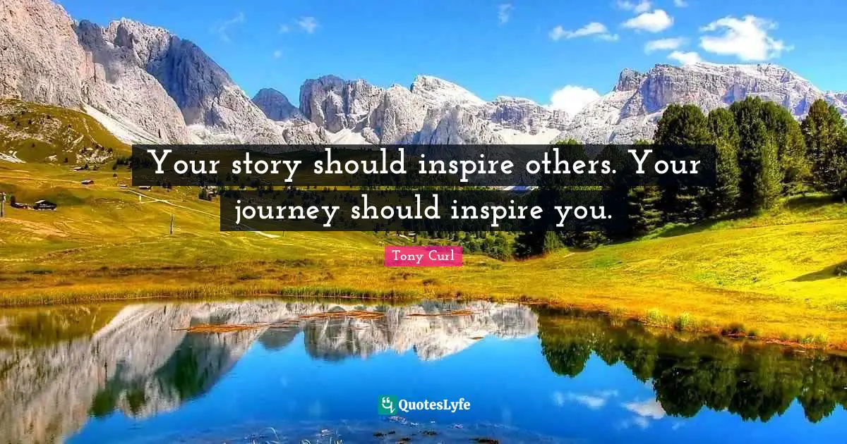Your story should inspire others. Your journey should inspire you.
