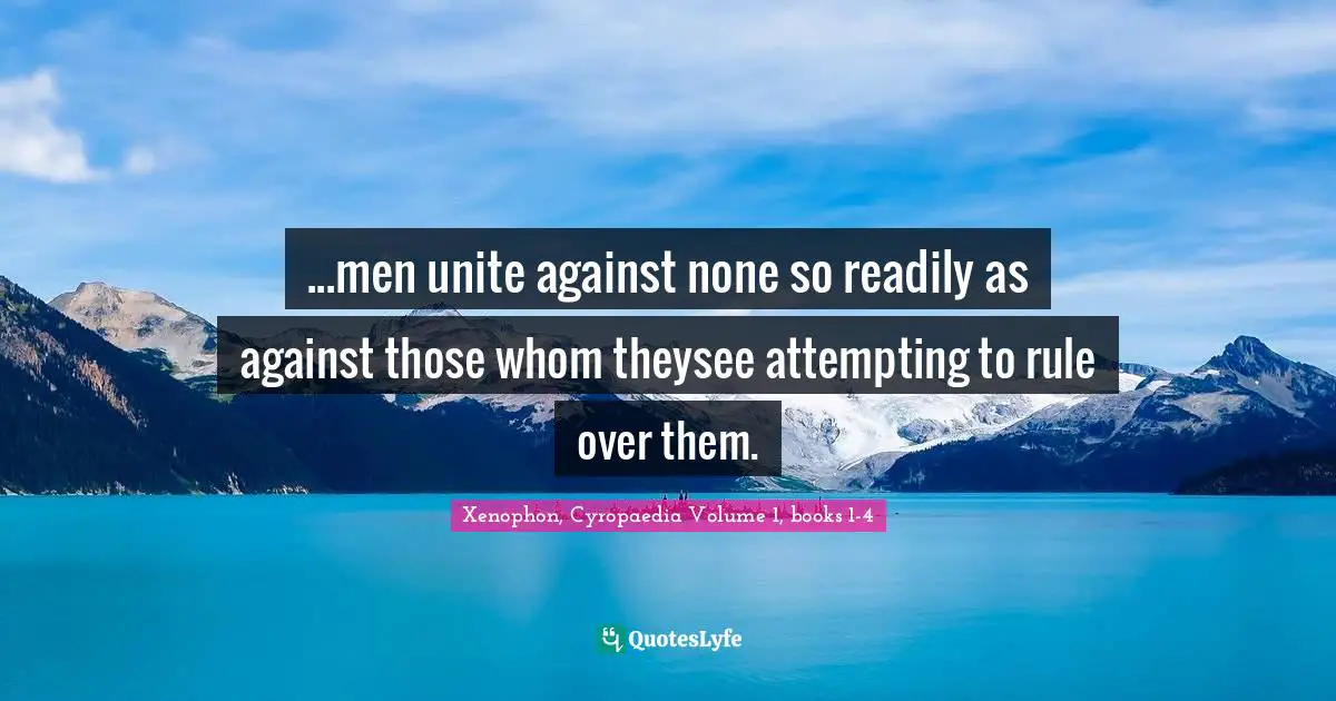...men unite against none so readily as against those whom theysee attempting to rule over them.