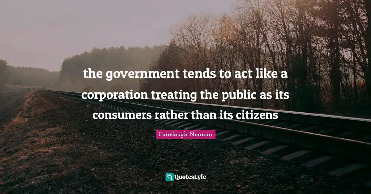 the government tends to act like a corporation treating the public as its consumers rather than its citizens