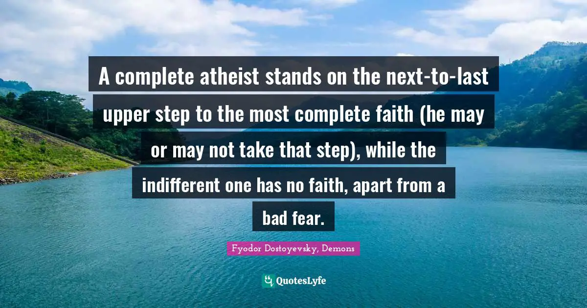 A complete atheist stands on the next-to-last upper step to the most complete faith (he may or may not take that step), while the indifferent one has no faith, apart from a bad fear.