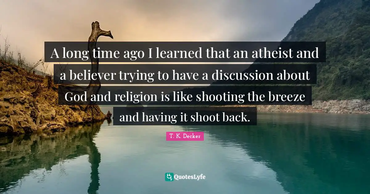 A long time ago I learned that an atheist and a believer trying to have a discussion about God and religion is like shooting the breeze and having it shoot back.