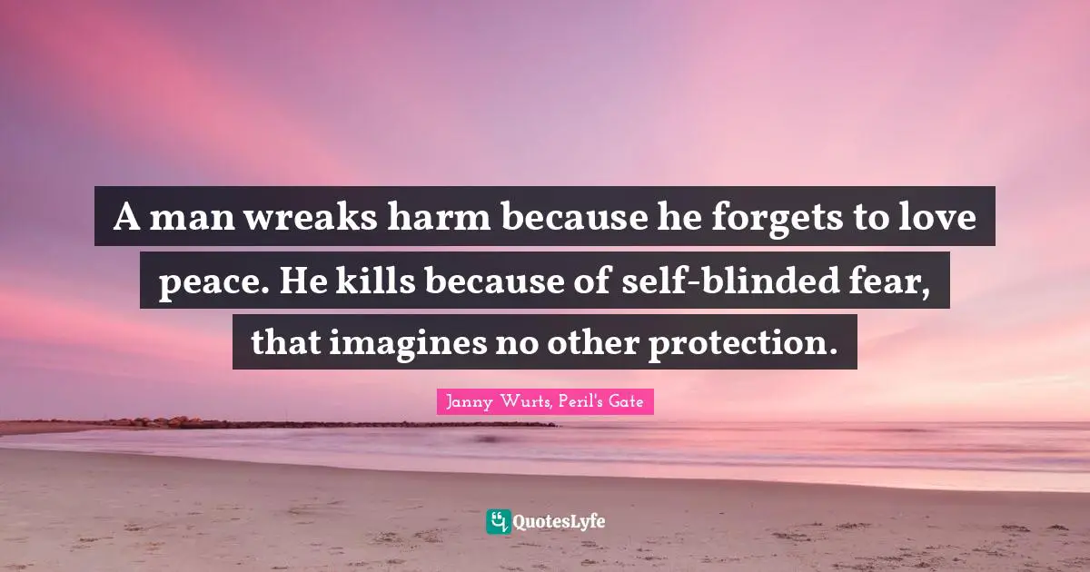 A man wreaks harm because he forgets to love peace. He kills because of self-blinded fear, that imagines no other protection.
