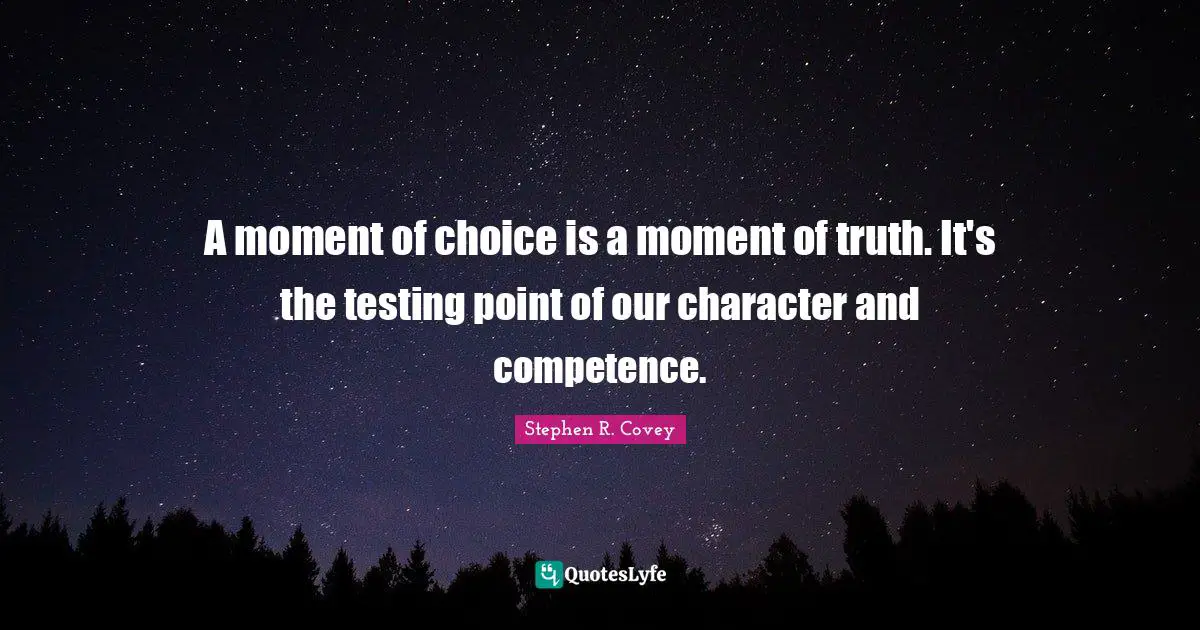 A moment of choice is a moment of truth. It's the testing point of our character and competence.