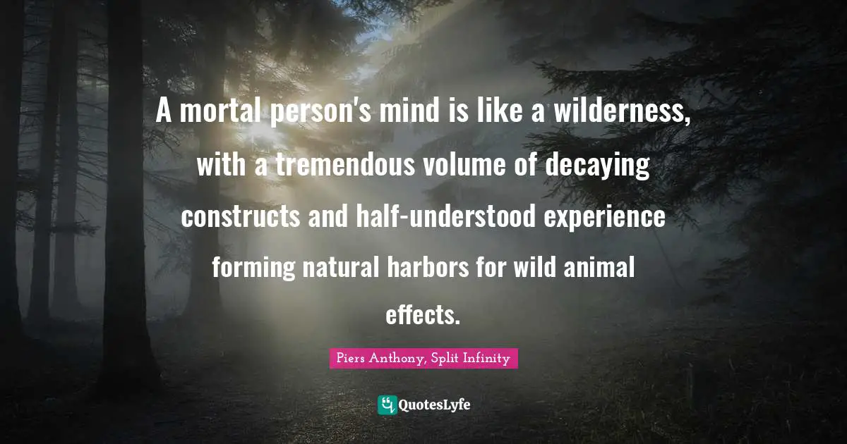 Piers Anthony Quotes: "A mortal person's mind is like a wilderness, with a tremendous volume of decaying constructs and half-understood experience forming natural harbors for wild animal effects."