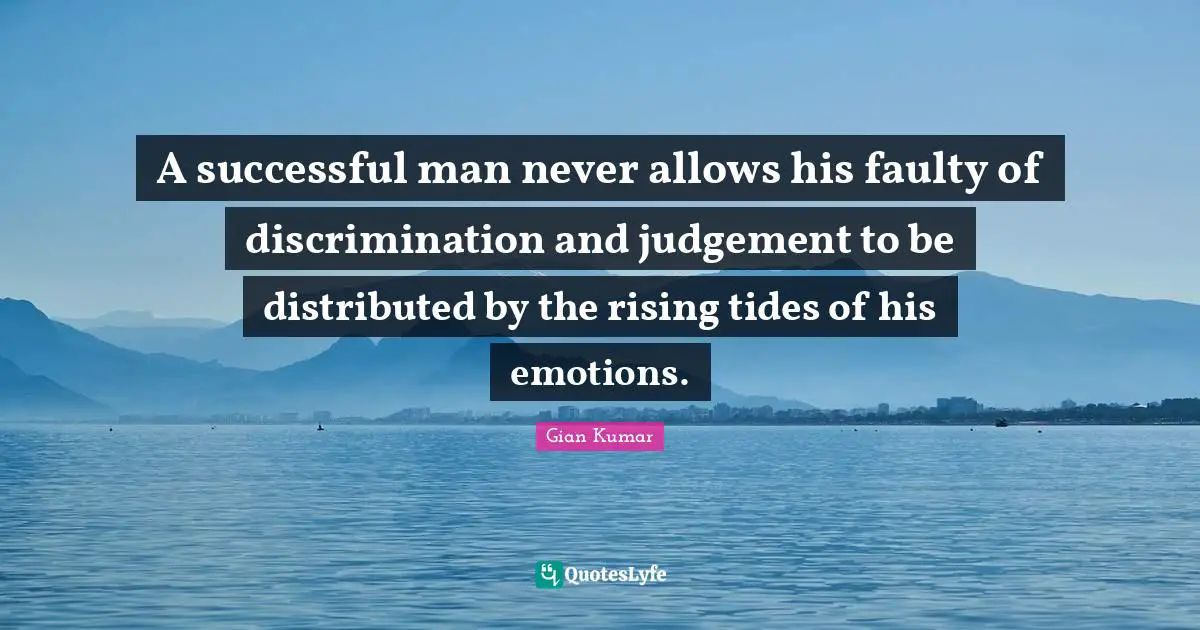A successful man never allows his faulty of discrimination and judgement to be distributed by the rising tides of his emotions.