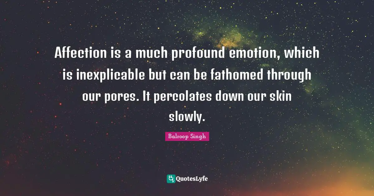 Affection is a much profound emotion, which is inexplicable but can be fathomed through our pores. It percolates down our skin slowly.