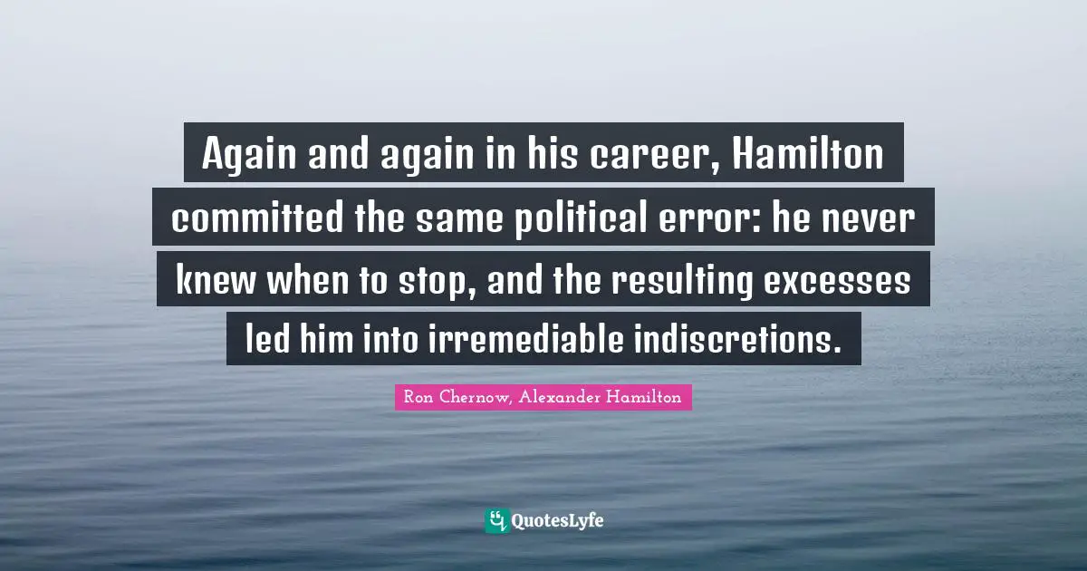 Ron Chernow Quotes: "Again and again in his career, Hamilton committed the same political error: he never knew when to stop, and the resulting excesses led him into irremediable indiscretions."