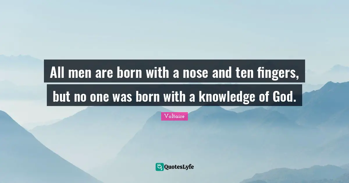 All men are born with a nose and ten fingers, but no one was born with a knowledge of God.