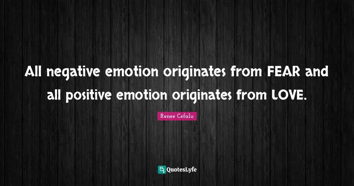 All negative emotion originates from FEAR and all positive emotion originates from LOVE.