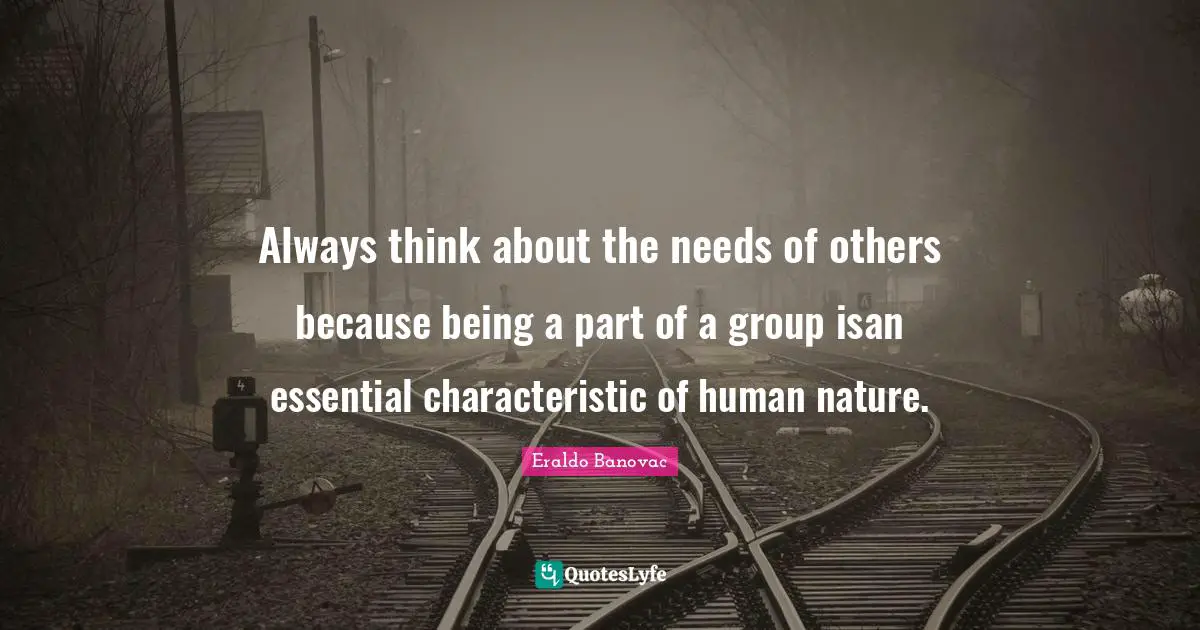 Always think about the needs of others because being a part of a group isan essential characteristic of human nature.
