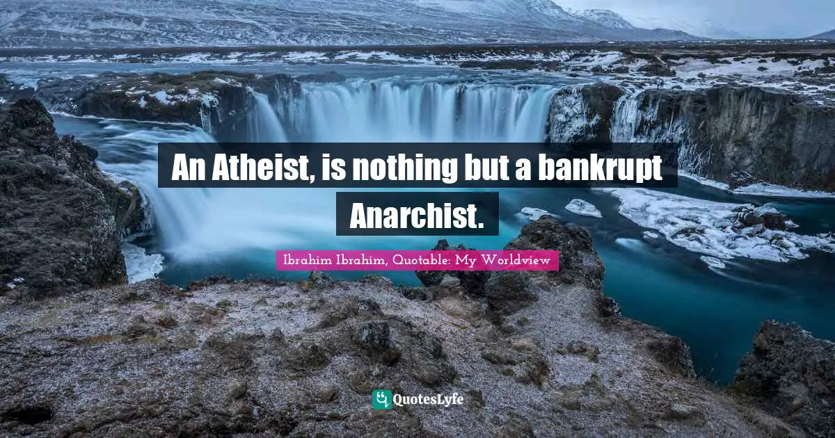Ibrahim Ibrahim, Quotable: My Worldview Quotes: "An Atheist, is nothing but a bankrupt Anarchist."
