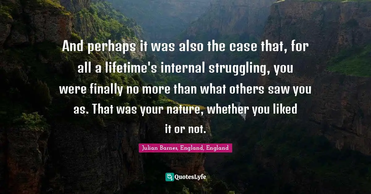 And perhaps it was also the case that, for all a lifetime's internal struggling, you were finally no more than what others saw you as. That was your nature, whether you liked it or not.