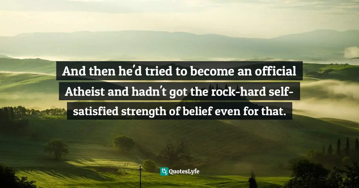 And then he'd tried to become an official Atheist and hadn't got the rock-hard self-satisfied strength of belief even for that.