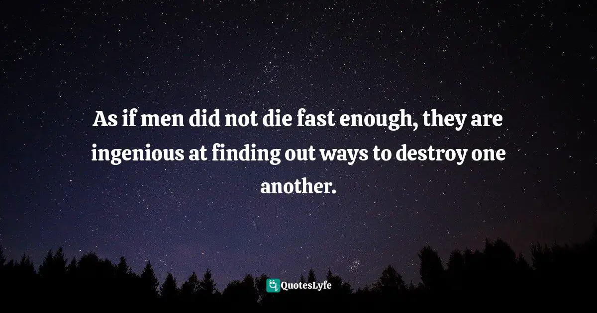 Bible Quotes: "As if men did not die fast enough, they are ingenious at finding out ways to destroy one another."