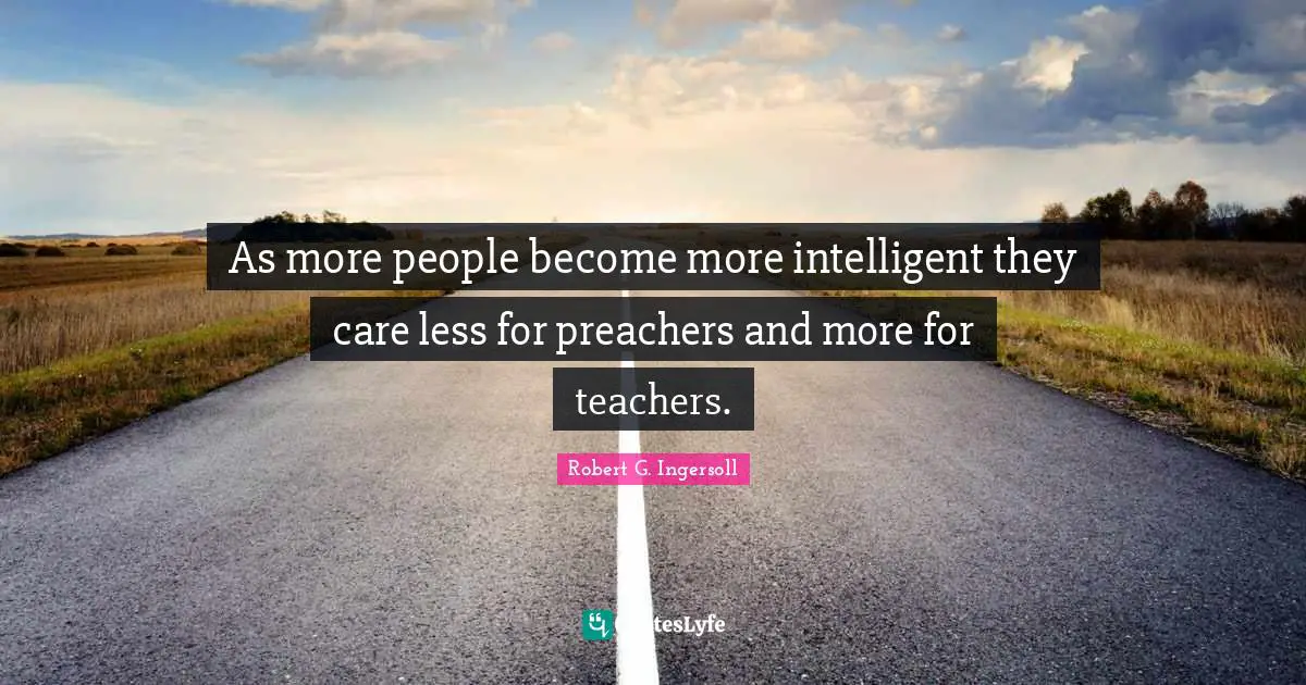 As more people become more intelligent they care less for preachers and more for teachers.