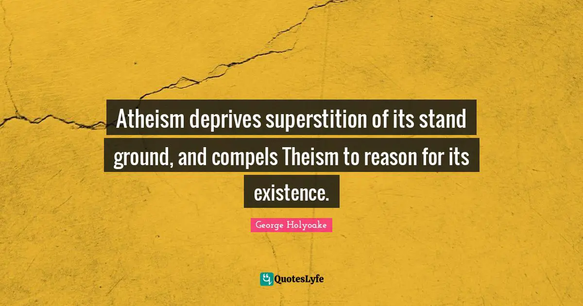 Atheism deprives superstition of its stand ground, and compels Theism to reason for its existence.