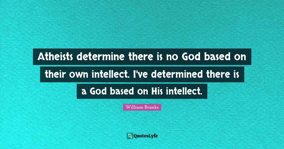 Atheists determine there is no God based on their own intellect. I've determined there is a God based on His intellect.